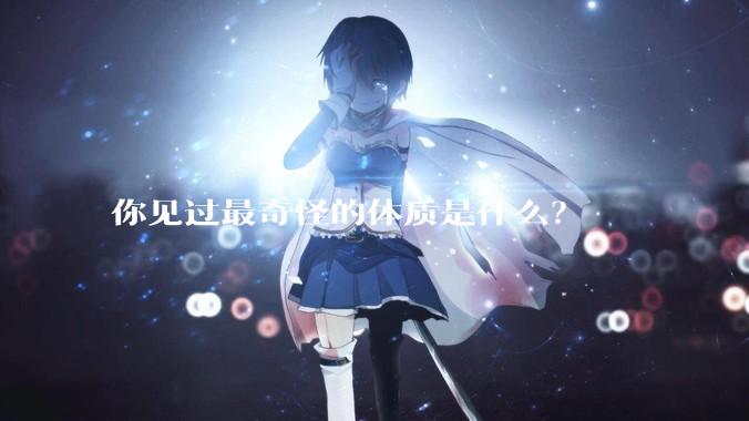你见过最奇怪的体质是什么？