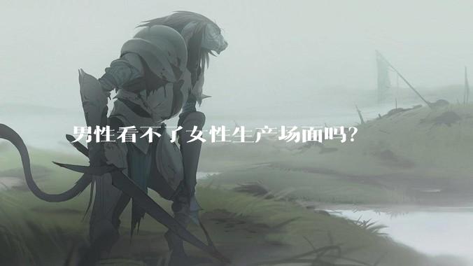 男性看不了女性生产场面吗？