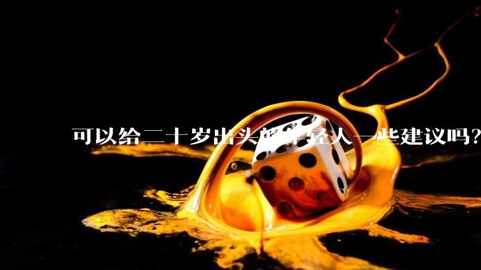 可以给二十岁出头的年轻人一些建议吗？